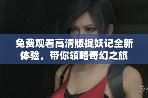 免费观看高清版捉妖记全新体验，带你领略奇幻之旅