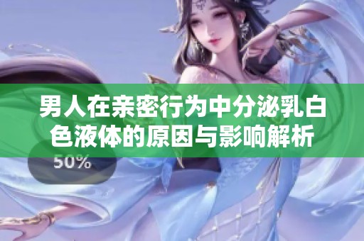 男人在亲密行为中分泌乳白色液体的原因与影响解析