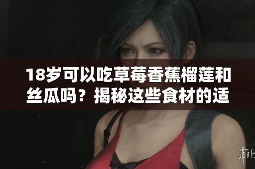 18岁可以吃草莓香蕉榴莲和丝瓜吗？揭秘这些食材的适宜年龄