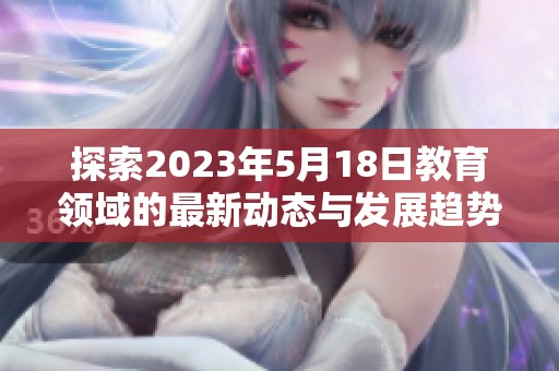 探索2023年5月18日教育领域的最新动态与发展趋势