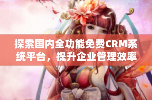 探索国内全功能免费CRM系统平台，提升企业管理效率
