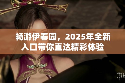 畅游伊春园，2025年全新入口带你直达精彩体验