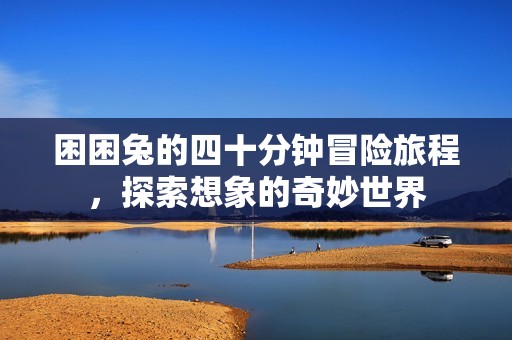 困困兔的四十分钟冒险旅程，探索想象的奇妙世界