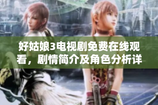 好姑娘3电视剧免费在线观看，剧情简介及角色分析详解