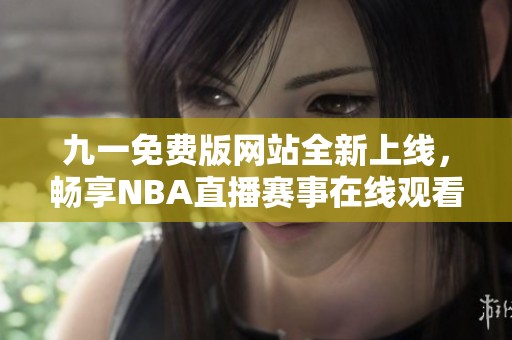 九一免费版网站全新上线，畅享NBA直播赛事在线观看体验