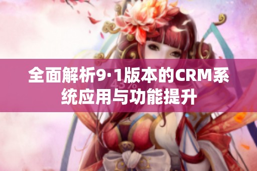 全面解析9·1版本的CRM系统应用与功能提升