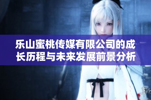 乐山蜜桃传媒有限公司的成长历程与未来发展前景分析