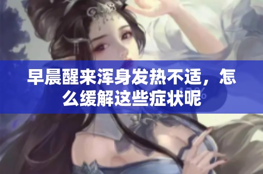 早晨醒来浑身发热不适，怎么缓解这些症状呢