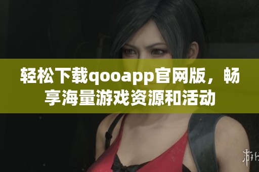 轻松下载qooapp官网版，畅享海量游戏资源和活动