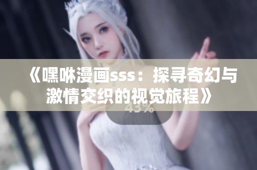 《嘿咻漫画sss：探寻奇幻与激情交织的视觉旅程》