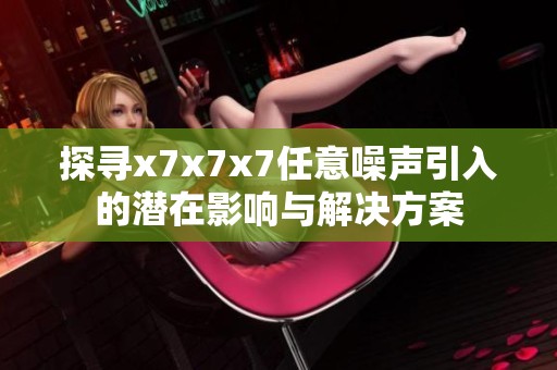 探寻x7x7x7任意噪声引入的潜在影响与解决方案