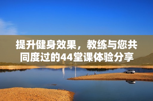 提升健身效果，教练与您共同度过的44堂课体验分享