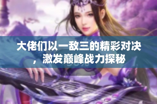 大佬们以一敌三的精彩对决，激发巅峰战力探秘