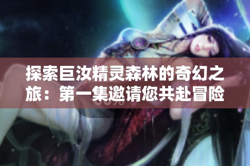 探索巨汝精灵森林的奇幻之旅：第一集邀请您共赴冒险