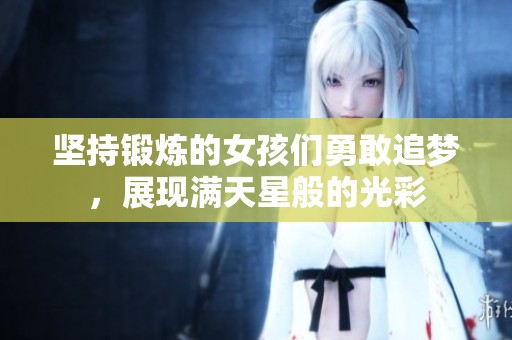 坚持锻炼的女孩们勇敢追梦，展现满天星般的光彩