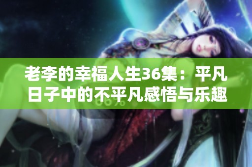 老李的幸福人生36集：平凡日子中的不平凡感悟与乐趣
