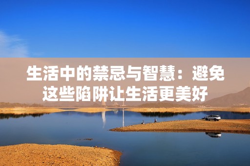 生活中的禁忌与智慧：避免这些陷阱让生活更美好
