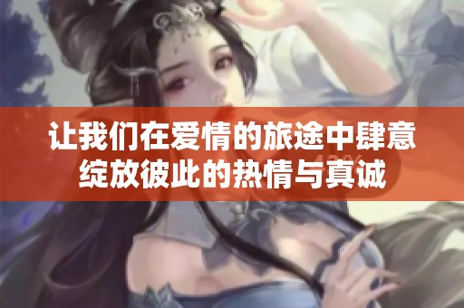 让我们在爱情的旅途中肆意绽放彼此的热情与真诚