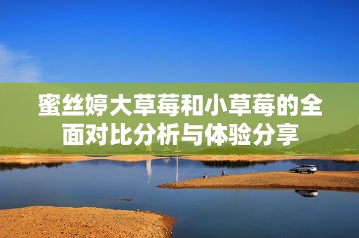 蜜丝婷大草莓和小草莓的全面对比分析与体验分享