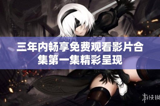 三年内畅享免费观看影片合集第一集精彩呈现