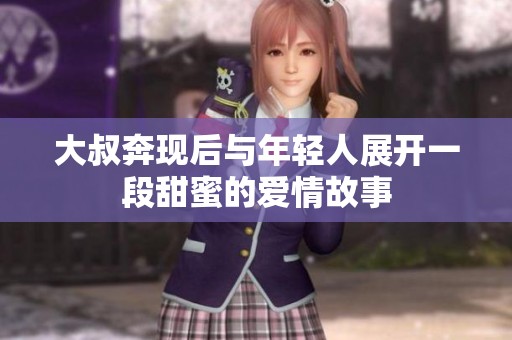 大叔奔现后与年轻人展开一段甜蜜的爱情故事