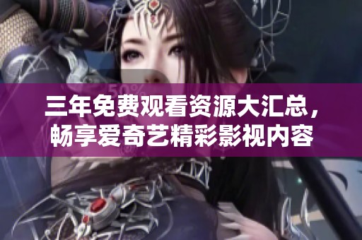 三年免费观看资源大汇总，畅享爱奇艺精彩影视内容