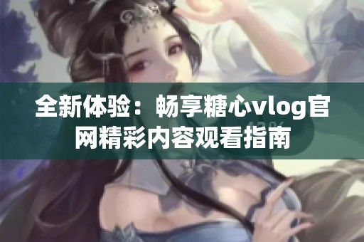 全新体验：畅享糖心vlog官网精彩内容观看指南