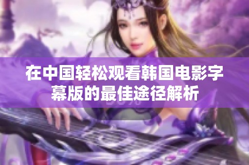 在中国轻松观看韩国电影字幕版的最佳途径解析