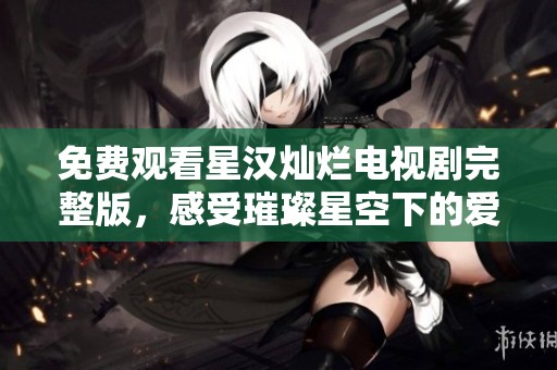 免费观看星汉灿烂电视剧完整版，感受璀璨星空下的爱情故事