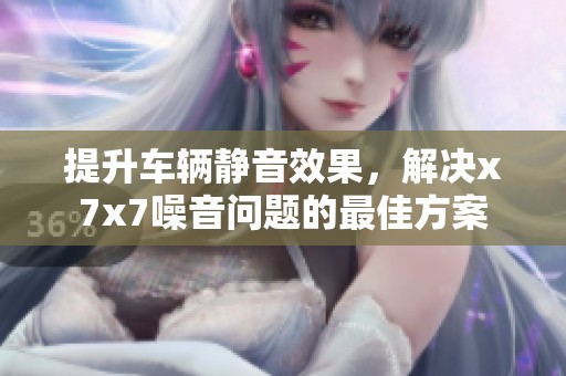 提升车辆静音效果，解决x7x7噪音问题的最佳方案
