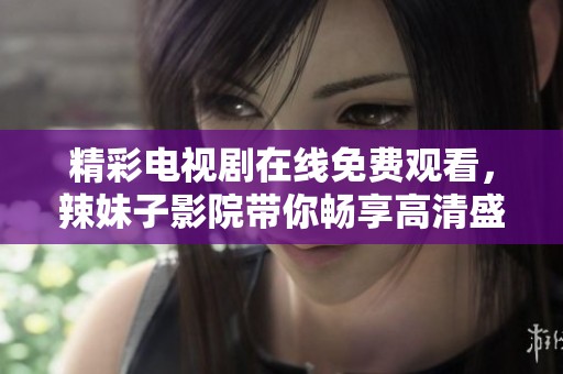 精彩电视剧在线免费观看，辣妹子影院带你畅享高清盛宴