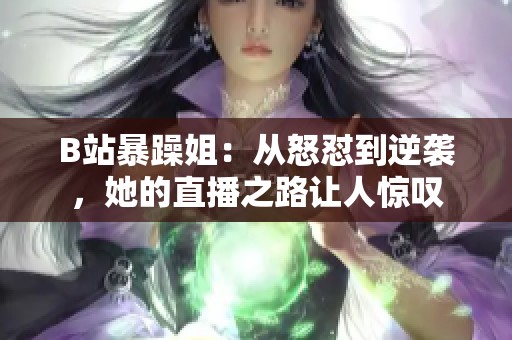 B站暴躁姐：从怒怼到逆袭，她的直播之路让人惊叹