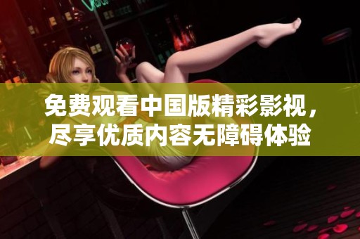 免费观看中国版精彩影视，尽享优质内容无障碍体验
