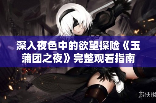 深入夜色中的欲望探险《玉蒲团之夜》完整观看指南