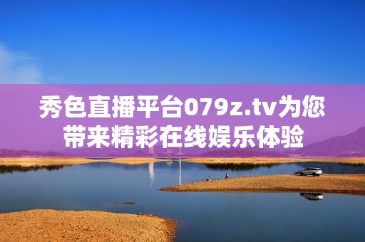 秀色直播平台079z.tv为您带来精彩在线娱乐体验