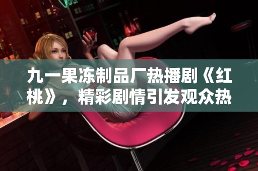 九一果冻制品厂热播剧《红桃》，精彩剧情引发观众热议！