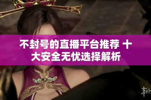 不封号的直播平台推荐 十大安全无忧选择解析
