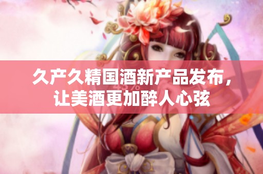 久产久精国酒新产品发布，让美酒更加醉人心弦