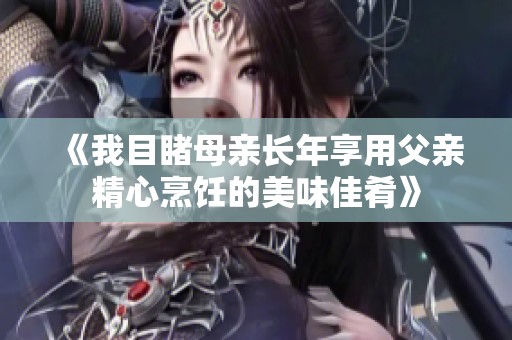 《我目睹母亲长年享用父亲精心烹饪的美味佳肴》