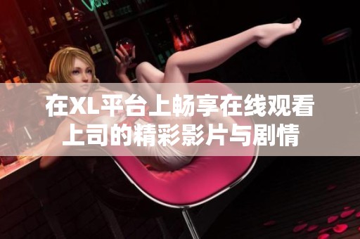 在XL平台上畅享在线观看上司的精彩影片与剧情