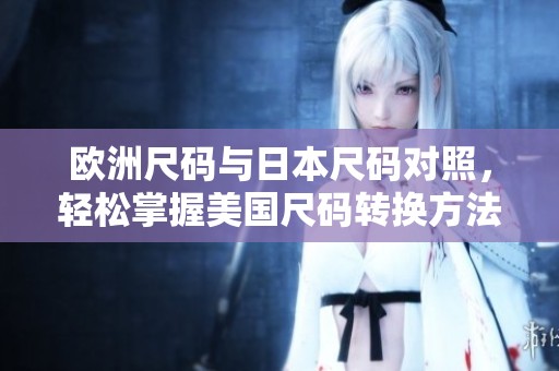 欧洲尺码与日本尺码对照，轻松掌握美国尺码转换方法
