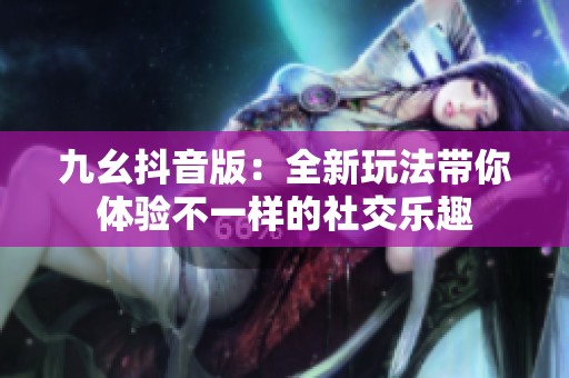 九幺抖音版：全新玩法带你体验不一样的社交乐趣