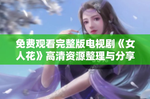 免费观看完整版电视剧《女人花》高清资源整理与分享