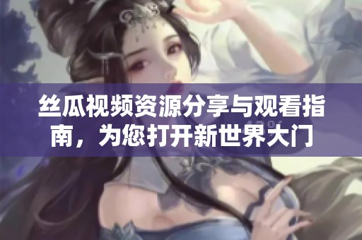 丝瓜视频资源分享与观看指南，为您打开新世界大门