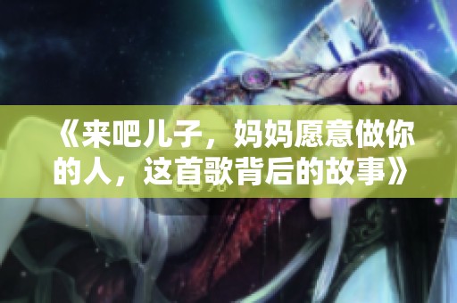 《来吧儿子，妈妈愿意做你的人，这首歌背后的故事》