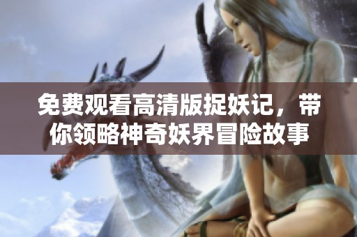 免费观看高清版捉妖记，带你领略神奇妖界冒险故事