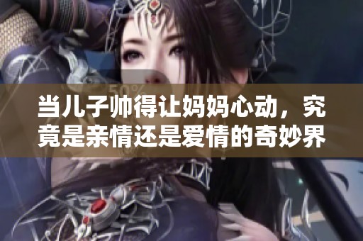 当儿子帅得让妈妈心动，究竟是亲情还是爱情的奇妙界限