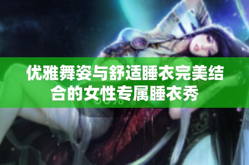 优雅舞姿与舒适睡衣完美结合的女性专属睡衣秀