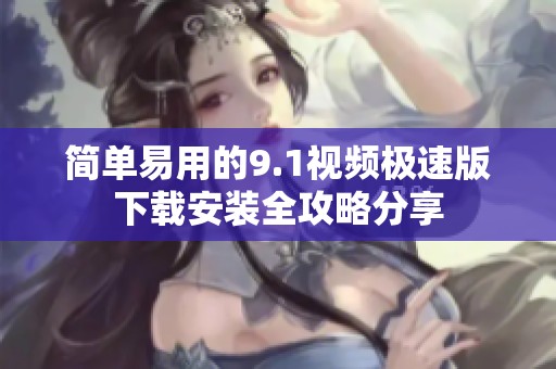 简单易用的9.1视频极速版下载安装全攻略分享
