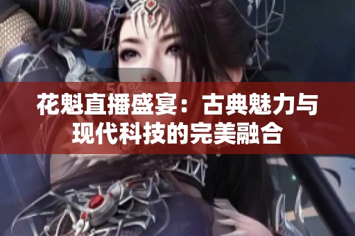 花魁直播盛宴：古典魅力与现代科技的完美融合